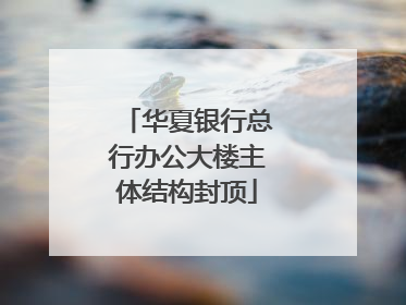 华夏银行总行办公大楼主体结构封顶
